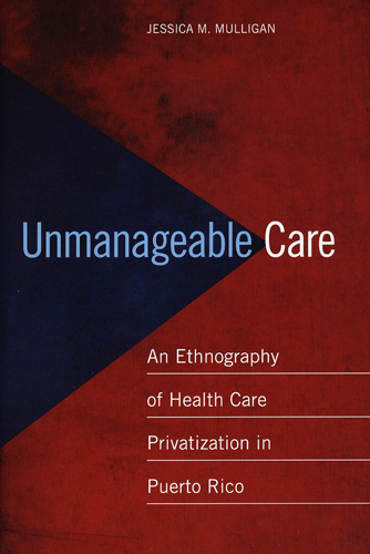 #Biblioinforma | UNMANAGEABLE CARE AN ETHNOGRAPHY OF HEALTH CARE PRIVATIZATION IN PUERTO RICO