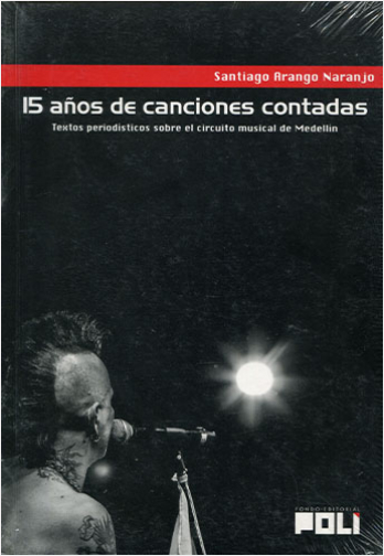 15 AÑOS DE CANCIONES CONTADAS. TEXTOS PERIODISTICOS SOBRE EL CIRCUITO MUSICAL DE MEDELLIN | Biblioinforma